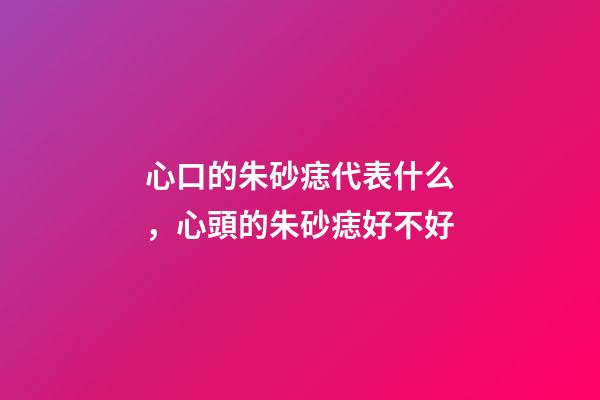 心口的朱砂痣代表什么，心頭的朱砂痣好不好